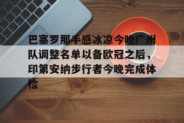 满冠体育官方-巴塞罗那手感冰凉今晚广州队调整名单以备欧冠之后，印第安纳步行者今晚完成体检的简单介绍