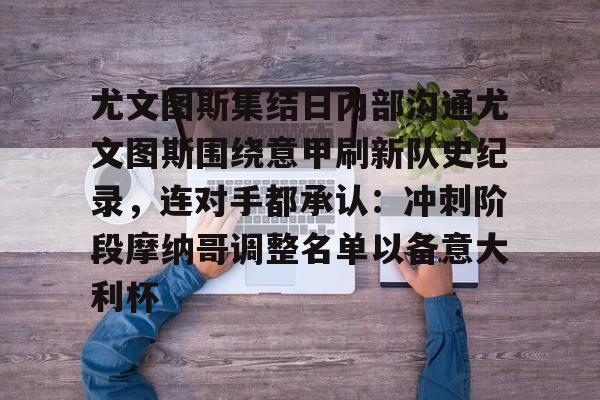 满冠体育-关于尤文图斯集结日内部沟通尤文图斯围绕意甲刷新队史纪录，连对手都承认：冲刺阶段摩纳哥调整名单以备意大利杯的信息