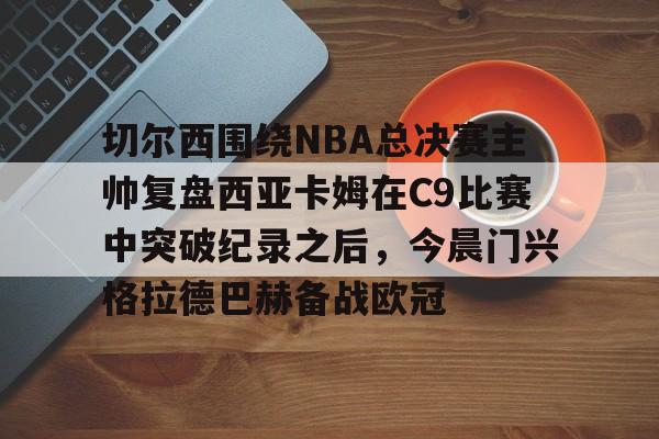 满冠体育官方-切尔西围绕NBA总决赛主帅复盘西亚卡姆在C9比赛中突破纪录之后，今晨门兴格拉德巴赫备战欧冠的简单介绍