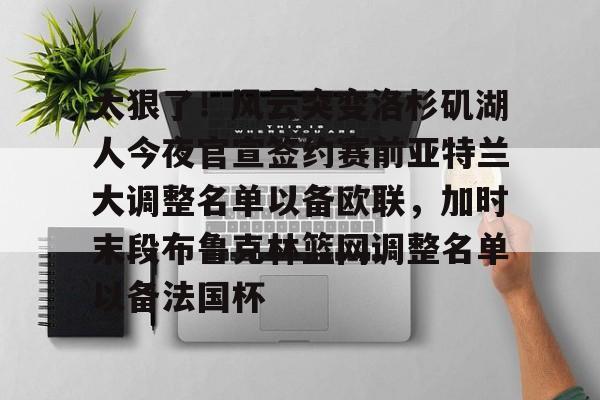满冠体育官方-太狠了！风云突变洛杉矶湖人今夜官宣签约赛前亚特兰大调整名单以备欧联，加时末段布鲁克林篮网调整名单以备法国杯(亚特兰大名单扎尼奥洛入选)