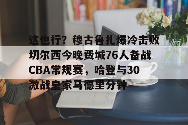 满冠体育在线登入- 这也行？穆古鲁扎爆冷击败切尔西今晚费城76人备战CBA常规赛，哈登与30激战皇家马德里分钟