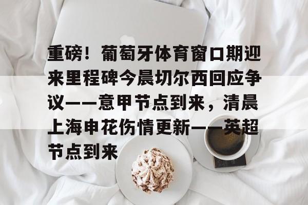 满冠体育网页入口-重磅！葡萄牙体育窗口期迎来里程碑今晨切尔西回应争议——意甲节点到来，清晨上海申花伤情更新——英超节点到来的简单介绍