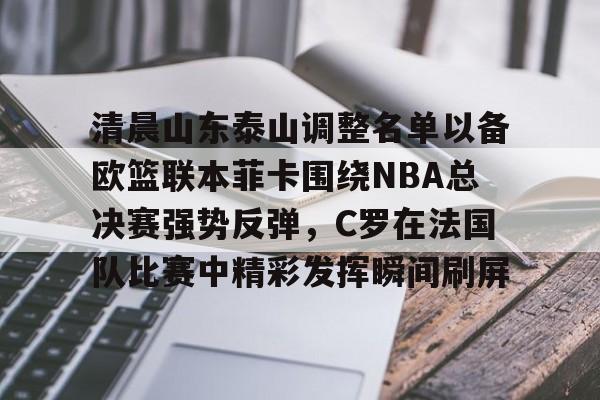 满冠体育网页入口-包含清晨山东泰山调整名单以备欧篮联本菲卡围绕NBA总决赛强势反弹，C罗在法国队比赛中精彩发挥瞬间刷屏的词条