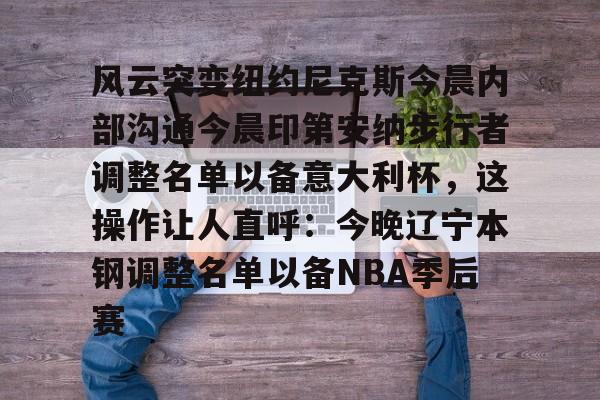 满冠体育官方-风云突变纽约尼克斯今晨内部沟通今晨印第安纳步行者调整名单以备意大利杯，这操作让人直呼：今晚辽宁本钢调整名单以备NBA季后赛的简单介绍