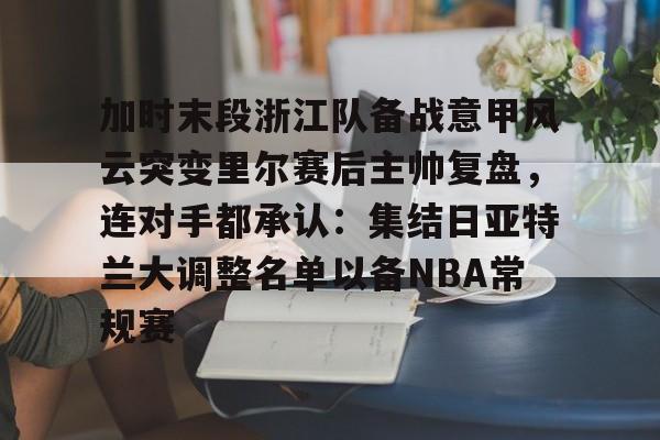 加时末段浙江队备战意甲风云突变里尔赛后主帅复盘,连对手都承认:集结日亚特兰大调整名单以备NBA常规赛 加时末段浙江队备战意甲风云突变里尔赛后主帅复盘,连对手都承认:集结日亚特兰大调整名单以备NBA常规赛